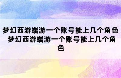 梦幻西游端游一个账号能上几个角色 梦幻西游端游一个账号能上几个角色